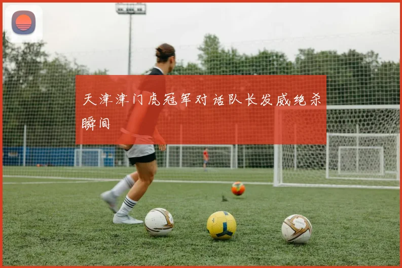 天津津门虎冠军对话队长发威绝杀瞬间