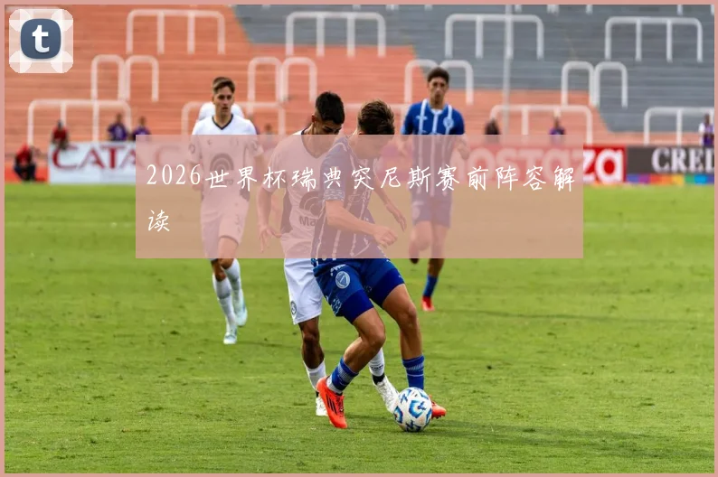 2026世界杯瑞典突尼斯赛前阵容解读
