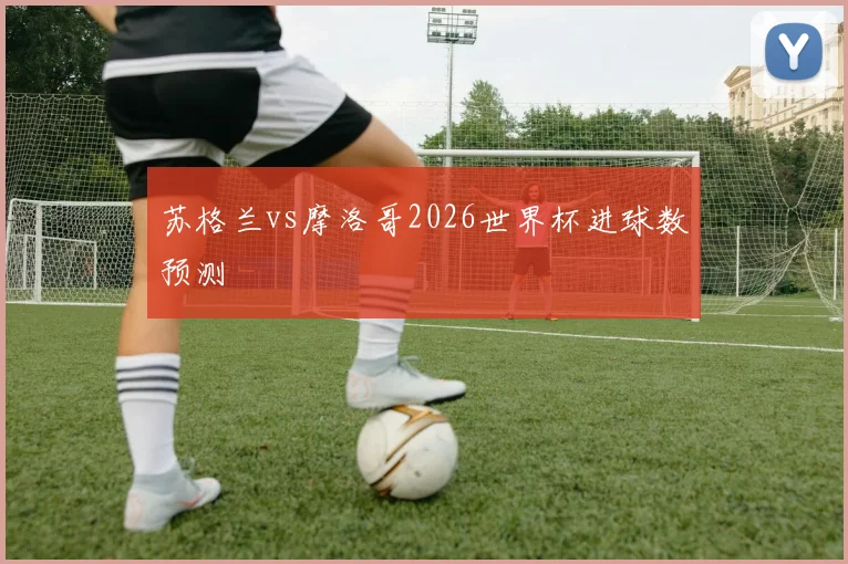 苏格兰vs摩洛哥2026世界杯进球数预测