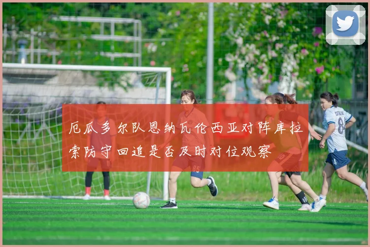 厄瓜多尔队恩纳瓦伦西亚对阵库拉索防守回追是否及时对位观察