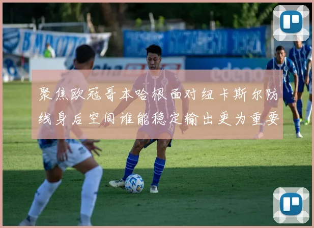 聚焦欧冠哥本哈根面对纽卡斯尔防线身后空间谁能稳定输出更为重要