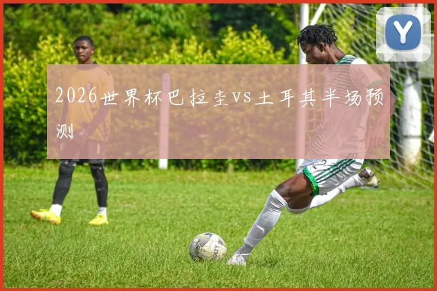 2026世界杯巴拉圭vs土耳其半场预测
