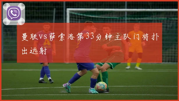 曼联vs萨索洛第33分钟主队门将扑出远射
