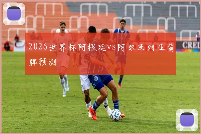 2026世界杯阿根廷vs阿尔及利亚黄牌预测