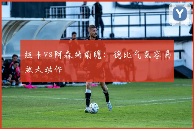 纽卡vs阿森纳前瞻:德比气氛容易放大动作