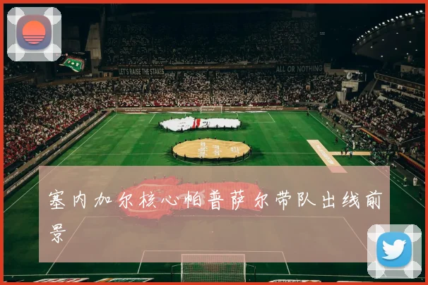塞内加尔核心帕普萨尔带队出线前景