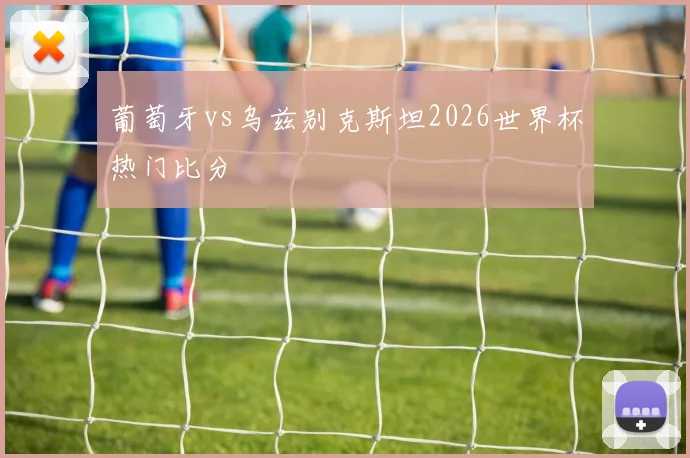 葡萄牙vs乌兹别克斯坦2026世界杯热门比分