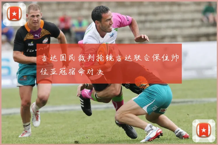 吉达国民裁判抢镜吉达联合保住帅位亚冠宿命对决