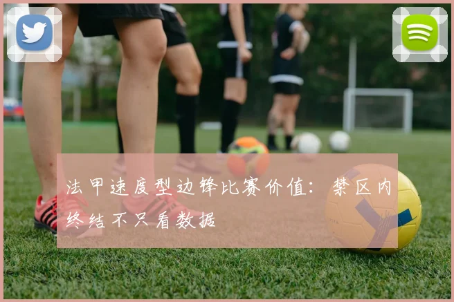 法甲速度型边锋比赛价值:禁区内终结不只看数据