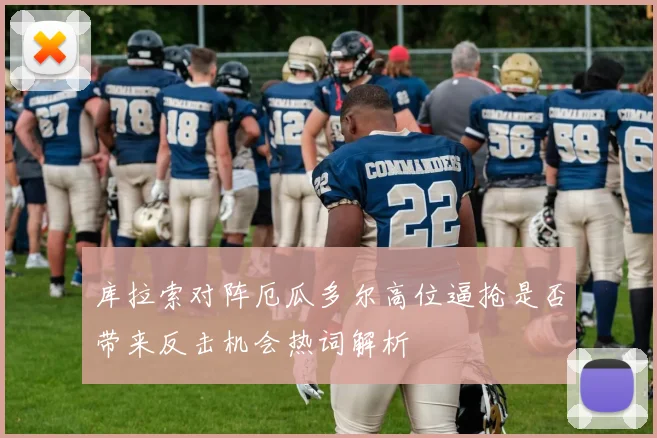 库拉索对阵厄瓜多尔高位逼抢是否带来反击机会热词解析