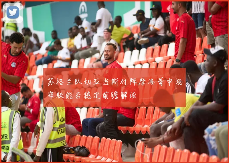 苏格兰队切亚当斯对阵摩洛哥中场串联能否稳定前瞻解读