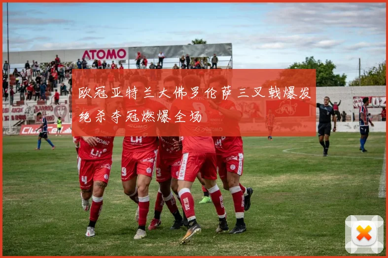 欧冠亚特兰大佛罗伦萨三叉戟爆发绝杀夺冠燃爆全场