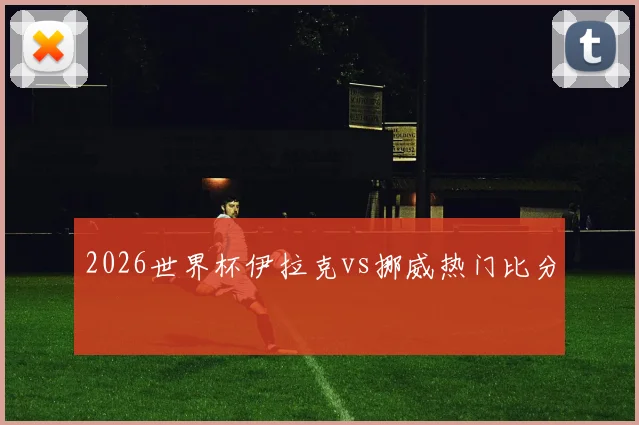 2026世界杯伊拉克vs挪威热门比分