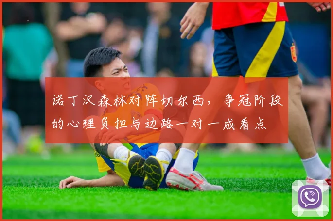 诺丁汉森林对阵切尔西,争冠阶段的心理负担与边路一对一成看点