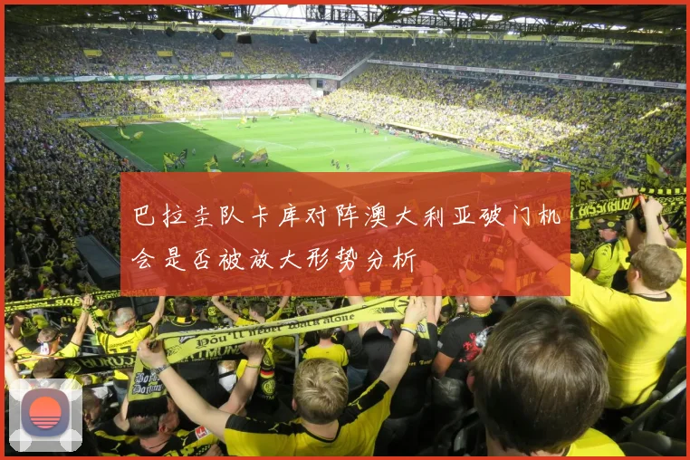 巴拉圭队卡库对阵澳大利亚破门机会是否被放大形势分析