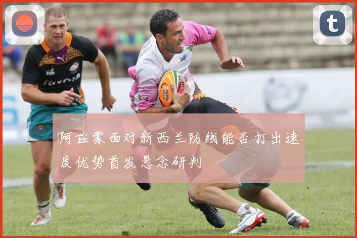 阿兹蒙面对新西兰防线能否打出速度优势首发悬念研判