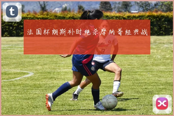 法国杯朗斯补时绝杀摩纳哥经典战