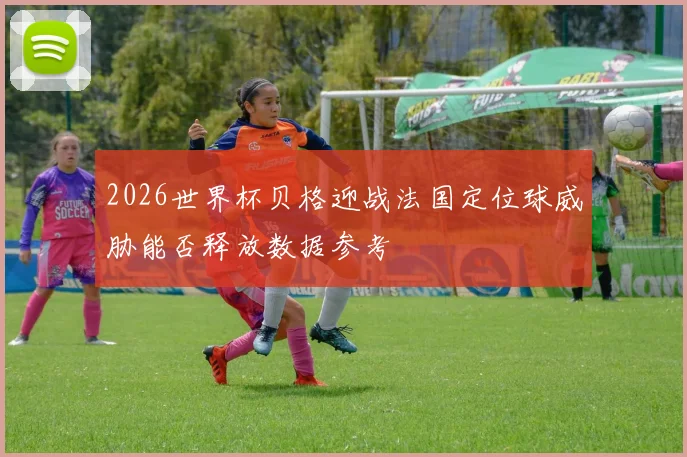 2026世界杯贝格迎战法国定位球威胁能否释放数据参考