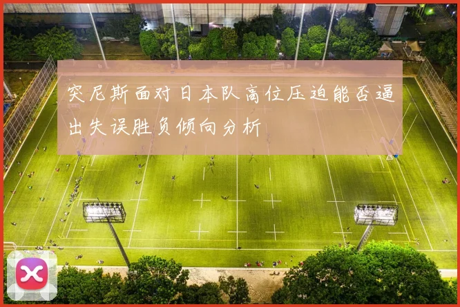 突尼斯面对日本队高位压迫能否逼出失误胜负倾向分析
