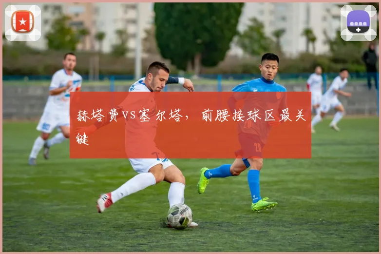 赫塔费vs塞尔塔，前腰接球区最关键