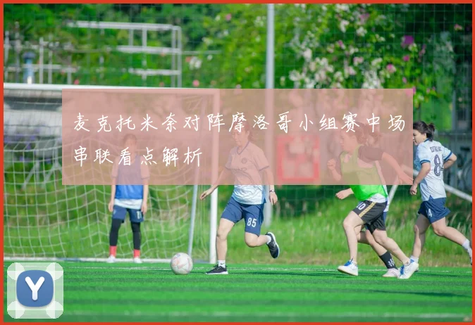 麦克托米奈对阵摩洛哥小组赛中场串联看点解析