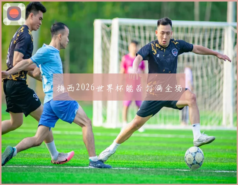 梅西2026世界杯能否打满全场