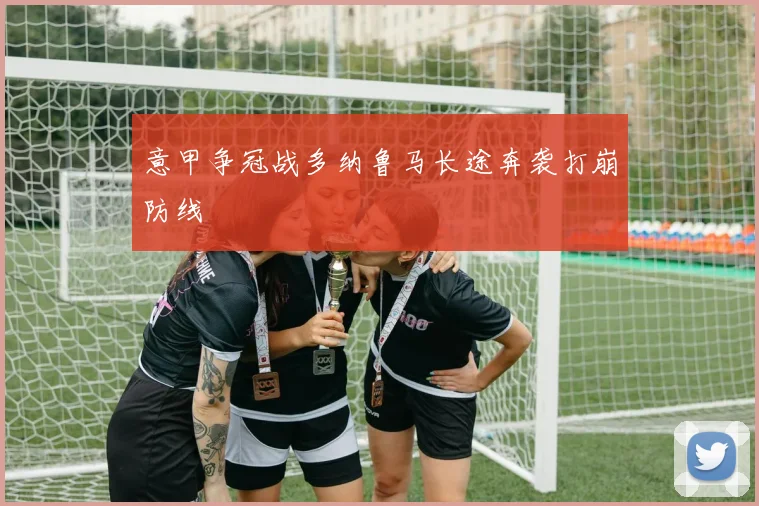意甲争冠战多纳鲁马长途奔袭打崩防线