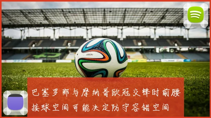 巴塞罗那与摩纳哥欧冠交锋时前腰接球空间可能决定防守容错空间
