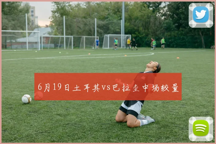6月19日土耳其vs巴拉圭中场较量