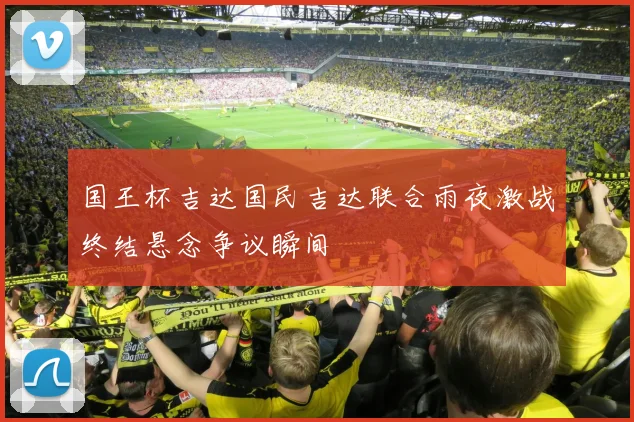 国王杯吉达国民吉达联合雨夜激战终结悬念争议瞬间