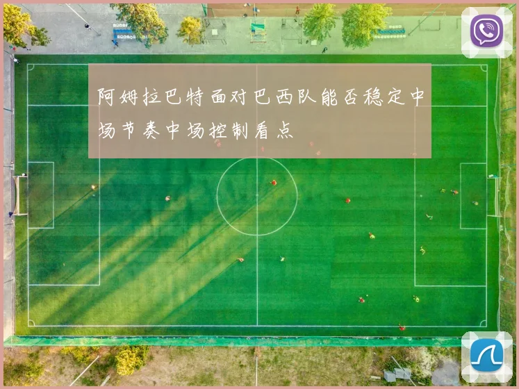 阿姆拉巴特面对巴西队能否稳定中场节奏中场控制看点