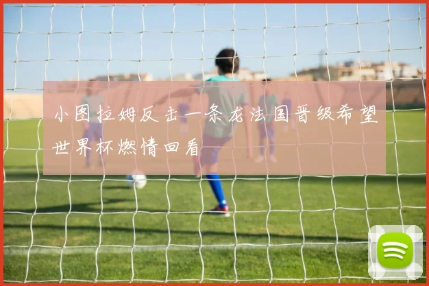 小图拉姆反击一条龙法国晋级希望世界杯燃情回看