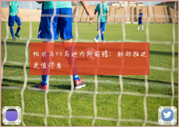帕尔马vs乌迪内斯前瞻：肋部推进更值得看