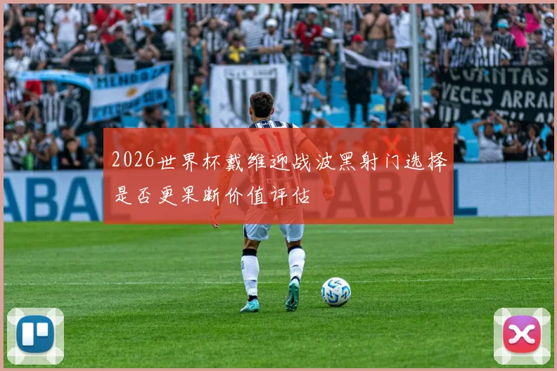 2026世界杯戴维迎战波黑射门选择是否更果断价值评估