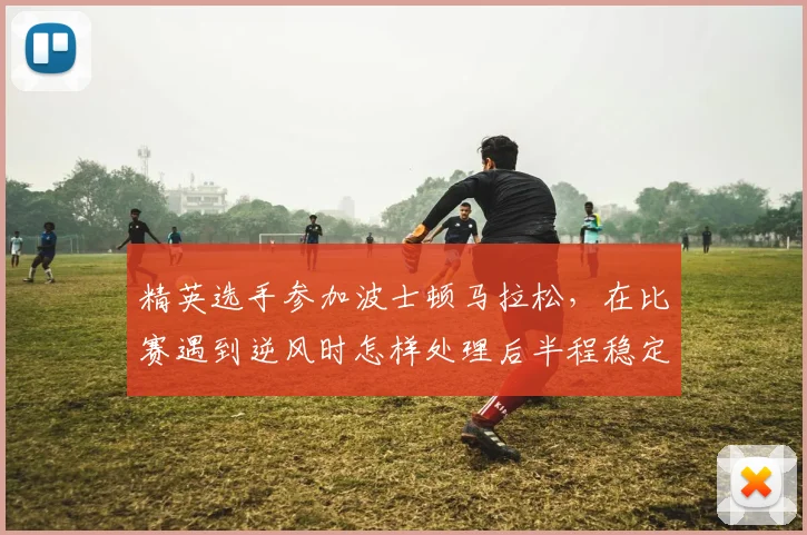 精英选手参加波士顿马拉松，在比赛遇到逆风时怎样处理后半程稳定性