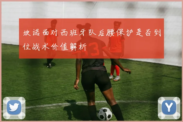 坎诺面对西班牙队后腰保护是否到位战术价值解析