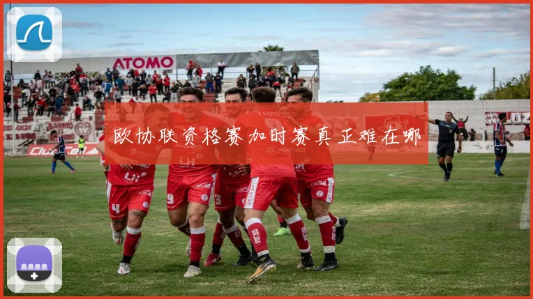 欧协联资格赛加时赛真正难在哪