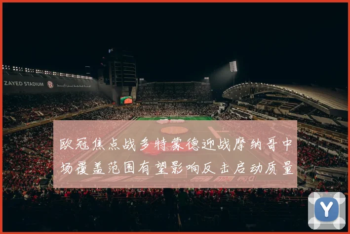 欧冠焦点战多特蒙德迎战摩纳哥中场覆盖范围有望影响反击启动质量