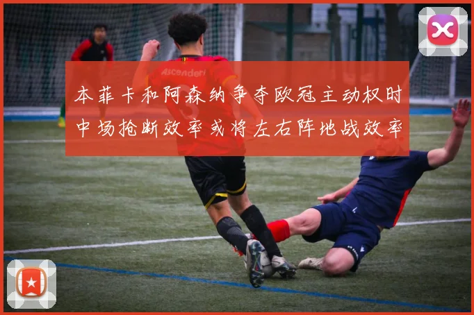 本菲卡和阿森纳争夺欧冠主动权时中场抢断效率或将左右阵地战效率