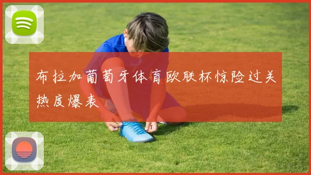 布拉加葡萄牙体育欧联杯惊险过关热度爆表