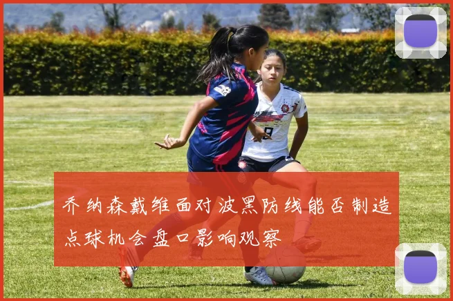 乔纳森戴维面对波黑防线能否制造点球机会盘口影响观察