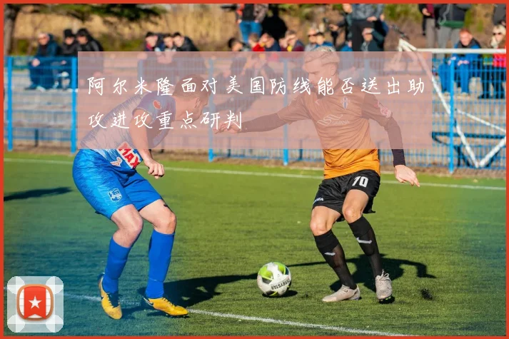 阿尔米隆面对美国防线能否送出助攻进攻重点研判