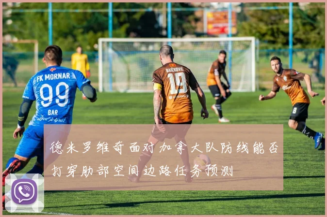德米罗维奇面对加拿大队防线能否打穿肋部空间边路任务预测
