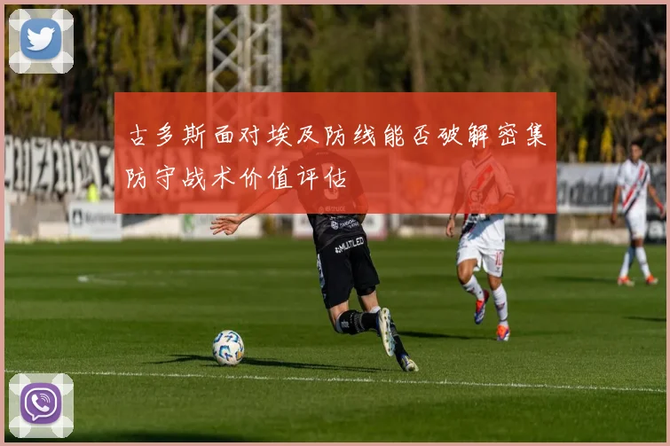 古多斯面对埃及防线能否破解密集防守战术价值评估