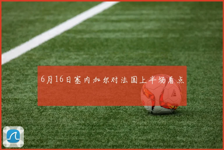 6月16日塞内加尔对法国上半场看点