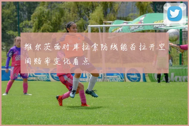 维尔茨面对库拉索防线能否拉开空间赔率变化看点