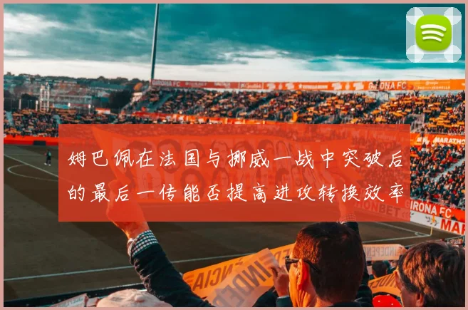 姆巴佩在法国与挪威一战中突破后的最后一传能否提高进攻转换效率