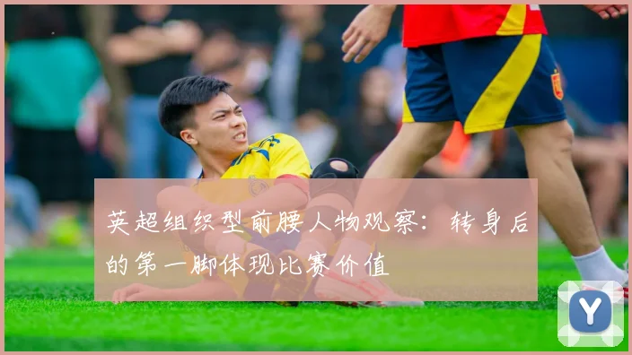 英超组织型前腰人物观察：转身后的第一脚体现比赛价值