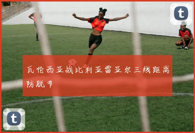 瓦伦西亚战比利亚雷亚尔三线距离防脱节