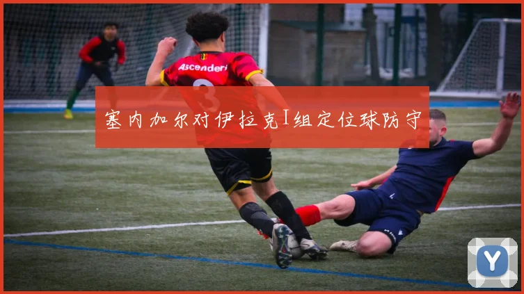塞内加尔对伊拉克I组定位球防守